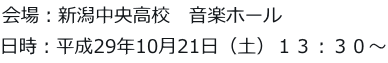 会場：新潟中央高校　音楽ホール 日時：平成29年10月21日（土）１３：３０～